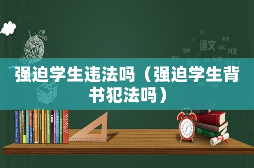 強(qiáng)迫學(xué)生違法嗎（強(qiáng)迫學(xué)生背書犯法嗎）
