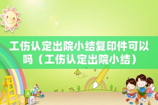 工傷認定出院小結(jié)復(fù)印件可以嗎（工傷認定出院小結(jié)）