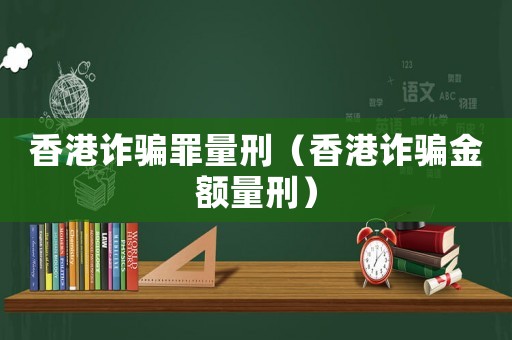 香港詐騙罪量刑（香港詐騙金額量刑）