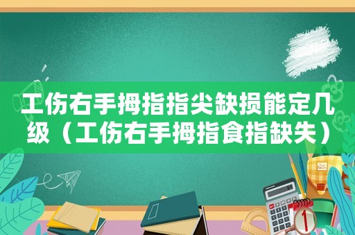 工傷右手拇指指尖缺損能定幾級(jí)（工傷右手拇指食指缺失）