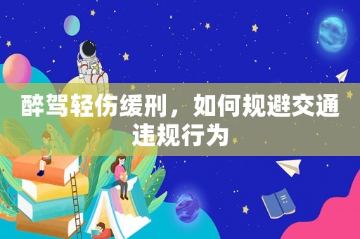 醉駕輕傷緩刑，如何規(guī)避交通違規(guī)行為