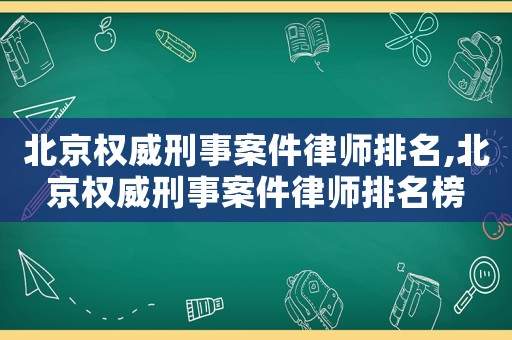 北京權(quán)威刑事案件律師排名,北京權(quán)威刑事案件律師排名榜