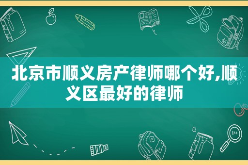 北京市順義房產(chǎn)律師哪個好,順義區(qū)最好的律師