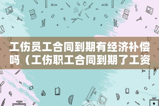 工傷員工合同到期有經(jīng)濟(jì)補(bǔ)償嗎（工傷職工合同到期了工資怎么辦）