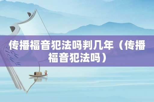 傳播福音犯法嗎判幾年（傳播福音犯法嗎）