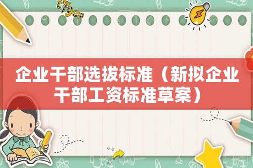 企業(yè)干部選拔標(biāo)準(zhǔn)（新擬企業(yè)干部工資標(biāo)準(zhǔn)草案）