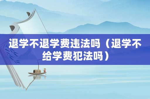 退學不退學費違法嗎（退學不給學費犯法嗎）