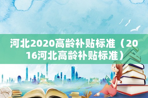 河北2020高齡補(bǔ)貼標(biāo)準(zhǔn)（2016河北高齡補(bǔ)貼標(biāo)準(zhǔn)）