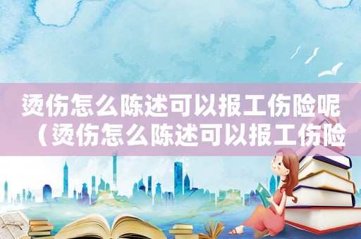 燙傷怎么陳述可以報(bào)工傷險(xiǎn)呢（燙傷怎么陳述可以報(bào)工傷險(xiǎn)）