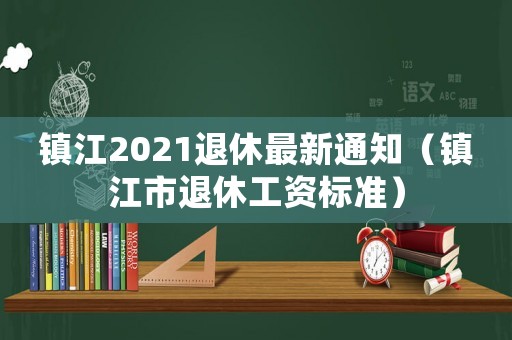 鎮(zhèn)江2021退休最新通知（鎮(zhèn)江市退休工資標準）