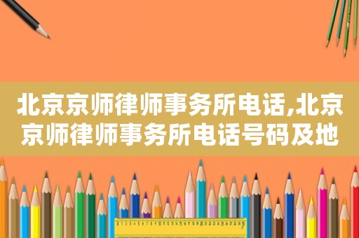 北京京師律師事務(wù)所電話,北京京師律師事務(wù)所電話號碼及地址?