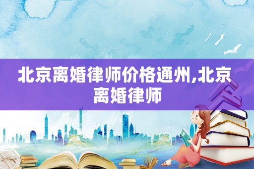 北京離婚律師價(jià)格通州,北京 離婚律師