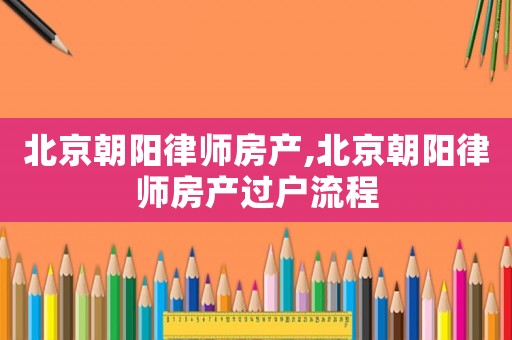 北京朝陽律師房產(chǎn),北京朝陽律師房產(chǎn)過戶流程