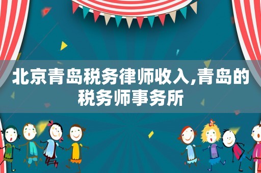 北京青島稅務(wù)律師收入,青島的稅務(wù)師事務(wù)所