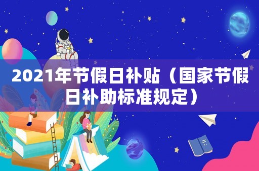 2021年節(jié)假日補(bǔ)貼（國(guó)家節(jié)假日補(bǔ)助標(biāo)準(zhǔn)規(guī)定）