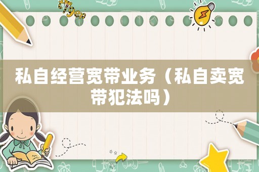 私自經(jīng)營寬帶業(yè)務(wù)（私自賣寬帶犯法嗎）
