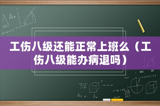 工傷八級還能正常上班么（工傷八級能辦病退嗎）