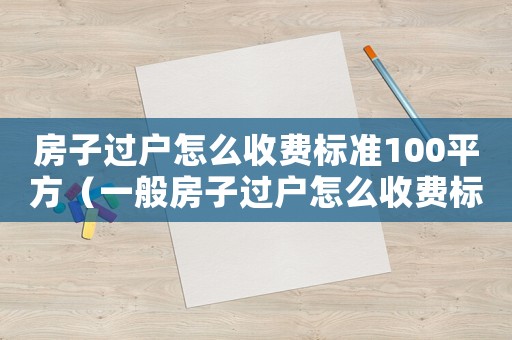 房子過(guò)戶怎么收費(fèi)標(biāo)準(zhǔn)100平方（一般房子過(guò)戶怎么收費(fèi)標(biāo)準(zhǔn)）