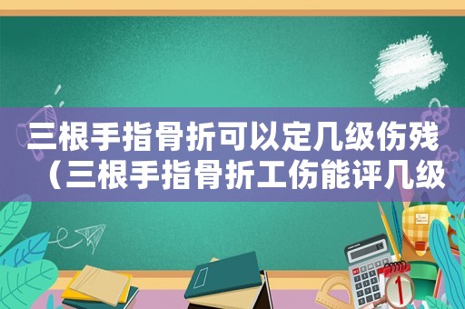 三根手指骨折可以定幾級(jí)傷殘（三根手指骨折工傷能評(píng)幾級(jí)傷殘鑒定）