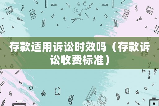 存款適用訴訟時(shí)效嗎（存款訴訟收費(fèi)標(biāo)準(zhǔn)）