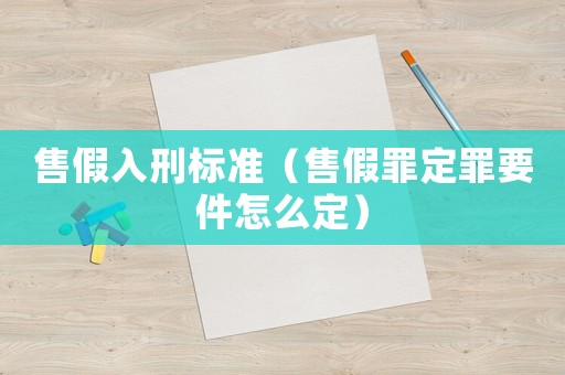 售假入刑標(biāo)準(zhǔn)（售假罪定罪要件怎么定）