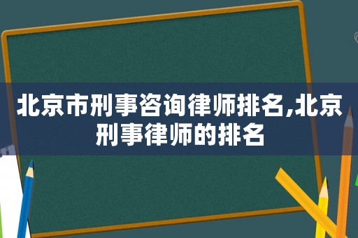 北京市刑事咨詢律師排名,北京刑事律師的排名