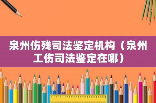 泉州傷殘司法鑒定機(jī)構(gòu)（泉州工傷司法鑒定在哪）