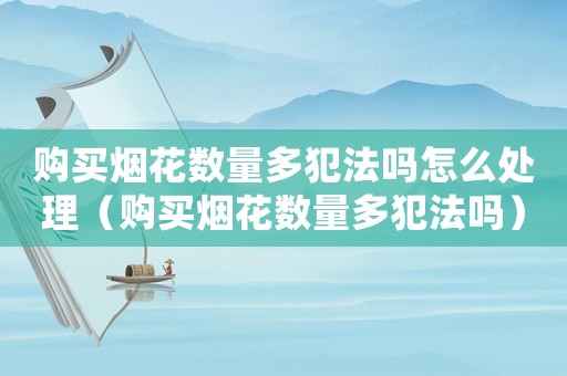 購買煙花數(shù)量多犯法嗎怎么處理（購買煙花數(shù)量多犯法嗎）