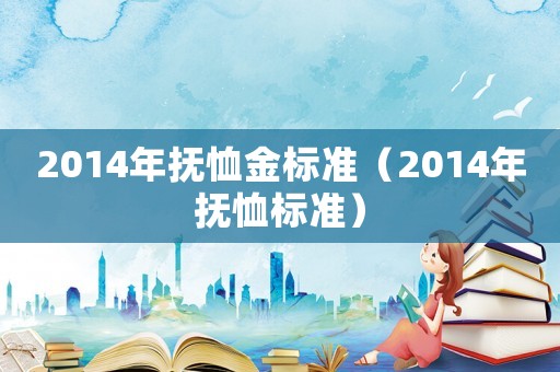 2014年撫恤金標(biāo)準(zhǔn)（2014年撫恤標(biāo)準(zhǔn)）