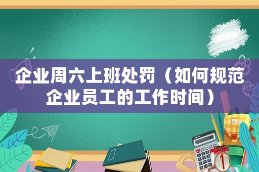 企業(yè)周六上班處罰（如何規(guī)范企業(yè)員工的工作時(shí)間）