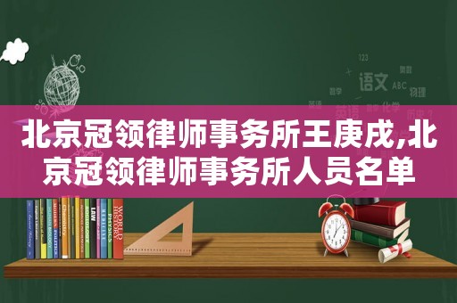 北京冠領(lǐng)律師事務(wù)所王庚戌,北京冠領(lǐng)律師事務(wù)所人員名單
