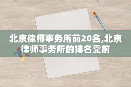 北京律師事務(wù)所前20名,北京律師事務(wù)所的排名靠前