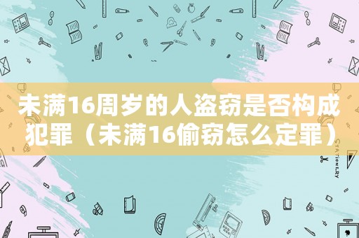 未滿(mǎn)16周歲的人盜竊是否構(gòu)成犯罪（未滿(mǎn)16偷竊怎么定罪）