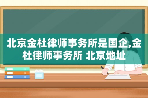 北京金杜律師事務(wù)所是國(guó)企,金杜律師事務(wù)所 北京地址
