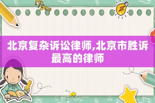 北京復(fù)雜訴訟律師,北京市勝訴最高的律師