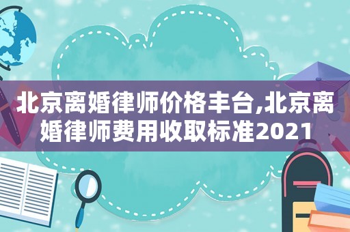 北京離婚律師價(jià)格豐臺(tái),北京離婚律師費(fèi)用收取標(biāo)準(zhǔn)2021