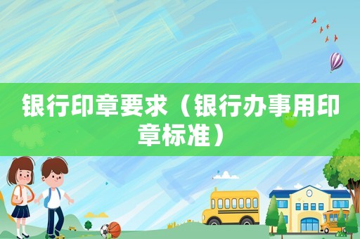 銀行印章要求（銀行辦事用印章標(biāo)準(zhǔn)）