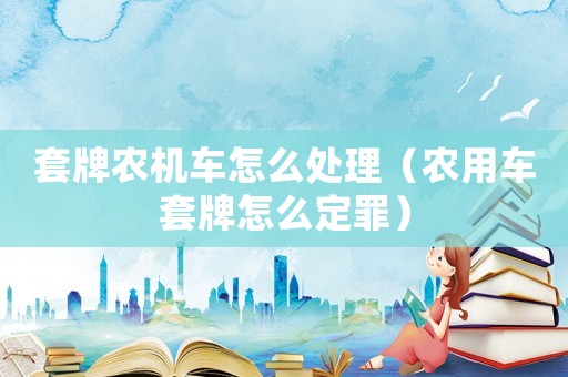 套牌農(nóng)機(jī)車怎么處理（農(nóng)用車套牌怎么定罪）
