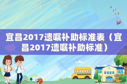 宜昌2017遺囑補助標(biāo)準(zhǔn)表（宜昌2017遺囑補助標(biāo)準(zhǔn)）