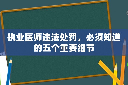 執(zhí)業(yè)醫(yī)師違法處罰，必須知道的五個(gè)重要細(xì)節(jié)