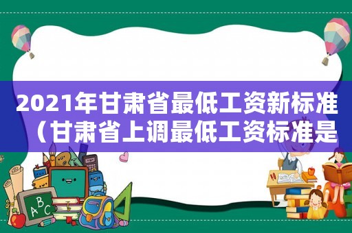 2021年甘肅省最低工資新標準（甘肅省上調最低工資標準是多少）