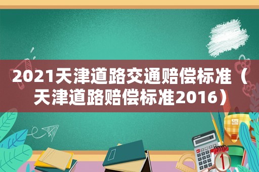 2021天津道路交通賠償標(biāo)準(zhǔn)（天津道路賠償標(biāo)準(zhǔn)2016）