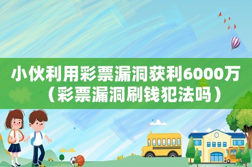 小伙利用彩票漏洞獲利6000萬（彩票漏洞刷錢犯法嗎）