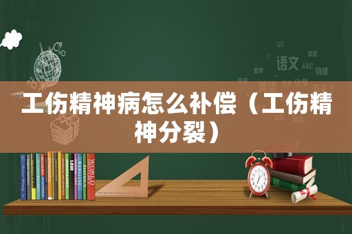 工傷精神病怎么補(bǔ)償（工傷精神分裂）