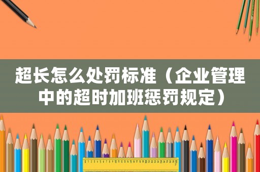 超長怎么處罰標(biāo)準(zhǔn)（企業(yè)管理中的超時加班懲罰規(guī)定）