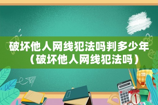 破壞他人網(wǎng)線(xiàn)犯法嗎判多少年（破壞他人網(wǎng)線(xiàn)犯法嗎）