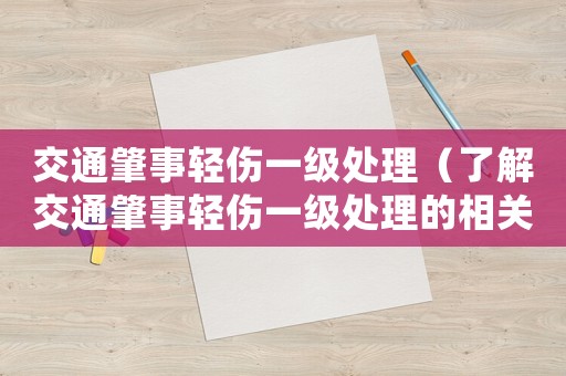 交通肇事輕傷一級處理（了解交通肇事輕傷一級處理的相關(guān)規(guī)定）