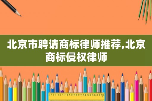 北京市聘請(qǐng)商標(biāo)律師推薦,北京商標(biāo)侵權(quán)律師