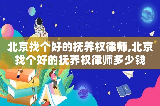 北京找個(gè)好的撫養(yǎng)權(quán)律師,北京找個(gè)好的撫養(yǎng)權(quán)律師多少錢