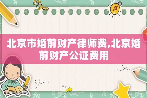 北京市婚前財(cái)產(chǎn)律師費(fèi),北京婚前財(cái)產(chǎn)公證費(fèi)用